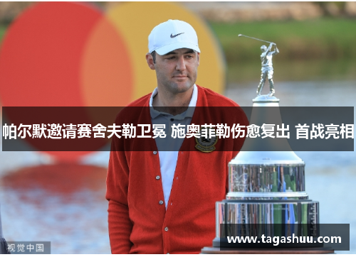 帕尔默邀请赛舍夫勒卫冕 施奥菲勒伤愈复出 首战亮相