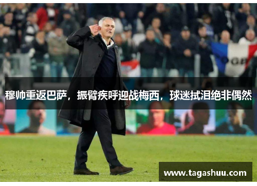 穆帅重返巴萨，振臂疾呼迎战梅西，球迷拭泪绝非偶然